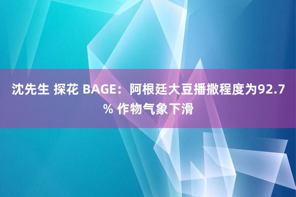 沈先生 探花 BAGE：阿根廷大豆播撒程度为92.7% 作物气象下滑