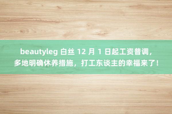 beautyleg 白丝 12 月 1 日起工资普调，多地明确休养措施，打工东谈主的幸福来了！