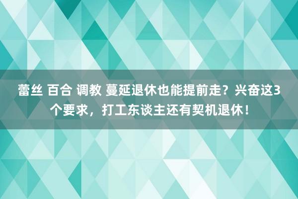 蕾丝 百合 调教 蔓延退休也能提前走？兴奋这3个要求，打工东谈主还有契机退休！