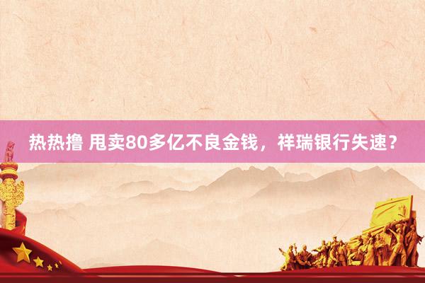 热热撸 甩卖80多亿不良金钱，祥瑞银行失速？