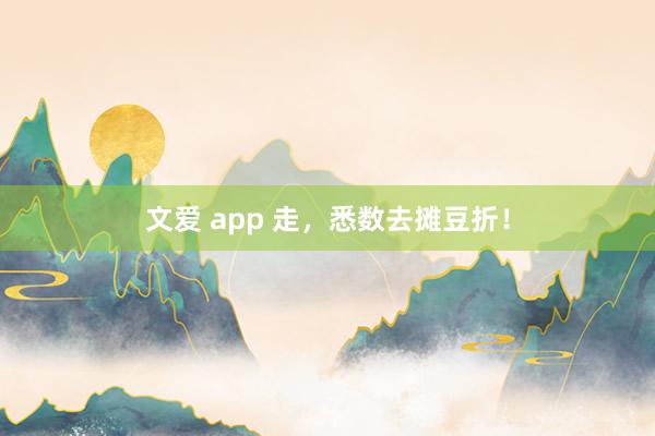 文爱 app 走，悉数去摊豆折！