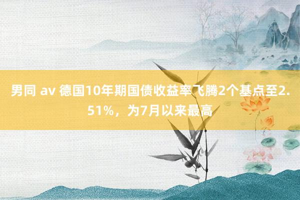 男同 av 德国10年期国债收益率飞腾2个基点至2.51%，为7月以来最高