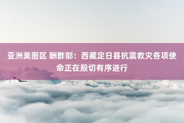 亚洲美图区 酬酢部：西藏定日县抗震救灾各项使命正在殷切有序进行