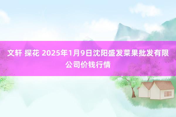 文轩 探花 2025年1月9日沈阳盛发菜果批发有限公司价钱行情