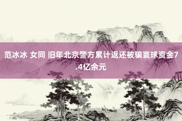 范冰冰 女同 旧年北京警方累计返还被骗寰球资金7.4亿余元