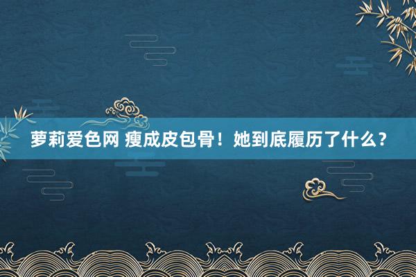 萝莉爱色网 瘦成皮包骨！她到底履历了什么？