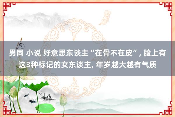 男同 小说 好意思东谈主“在骨不在皮”， 脸上有这3种标记的女东谈主， 年岁越大越有气质