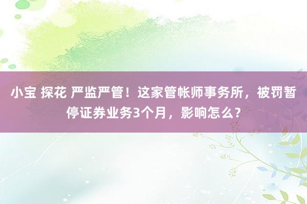 小宝 探花 严监严管！这家管帐师事务所，被罚暂停证券业务3个月，影响怎么？