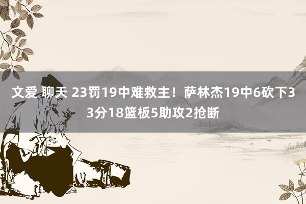 文爱 聊天 23罚19中难救主！萨林杰19中6砍下33分18篮板5助攻2抢断