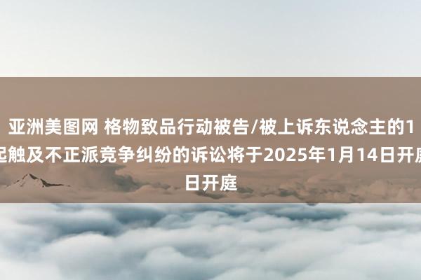 亚洲美图网 格物致品行动被告/被上诉东说念主的1起触及不正派竞争纠纷的诉讼将于2025年1月14日开庭