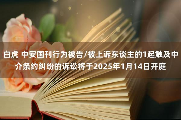 白虎 中安国刊行为被告/被上诉东谈主的1起触及中介条约纠纷的诉讼将于2025年1月14日开庭