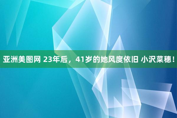 亚洲美图网 23年后，41岁的她风度依旧 小沢菜穗！