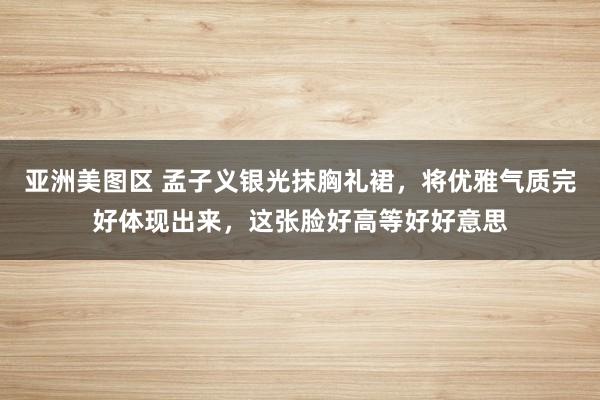 亚洲美图区 孟子义银光抹胸礼裙，将优雅气质完好体现出来，这张脸好高等好好意思