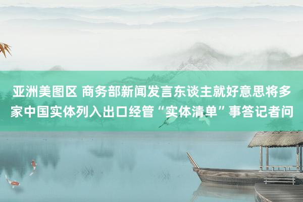 亚洲美图区 商务部新闻发言东谈主就好意思将多家中国实体列入出口经管“实体清单”事答记者问