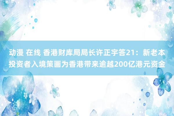 动漫 在线 香港财库局局长许正宇答21：新老本投资者入境策画为香港带来逾越200亿港元资金