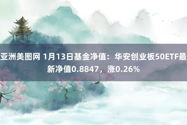 亚洲美图网 1月13日基金净值：华安创业板50ETF最新净值0.8847，涨0.26%