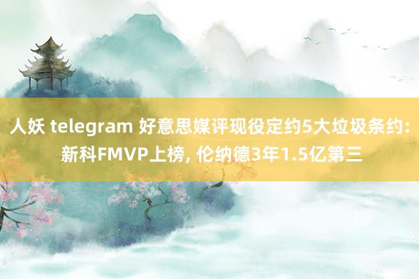 人妖 telegram 好意思媒评现役定约5大垃圾条约: 新科FMVP上榜， 伦纳德3年1.5亿第三