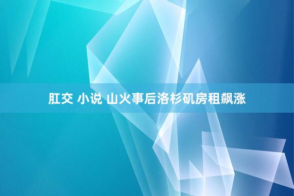 肛交 小说 山火事后洛杉矶房租飙涨