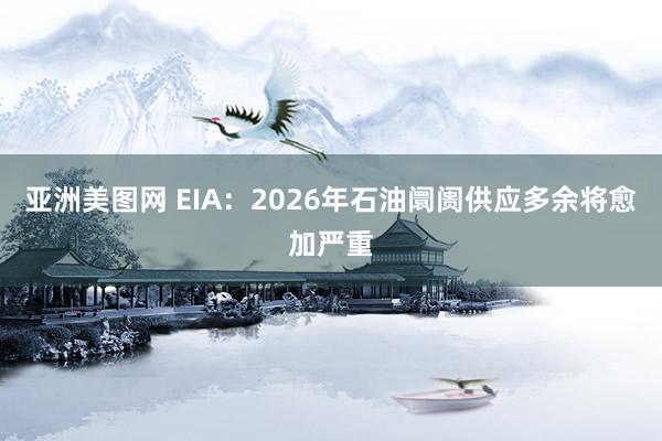 亚洲美图网 EIA：2026年石油阛阓供应多余将愈加严重