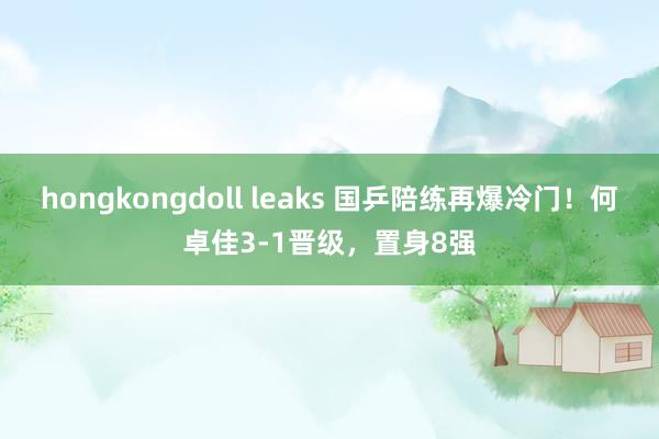 hongkongdoll leaks 国乒陪练再爆冷门！何卓佳3-1晋级，置身8强