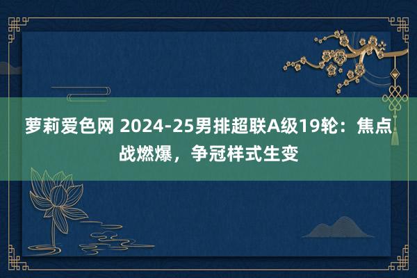 萝莉爱色网 2024-25男排超联A级19轮：焦点战燃爆，争冠样式生变