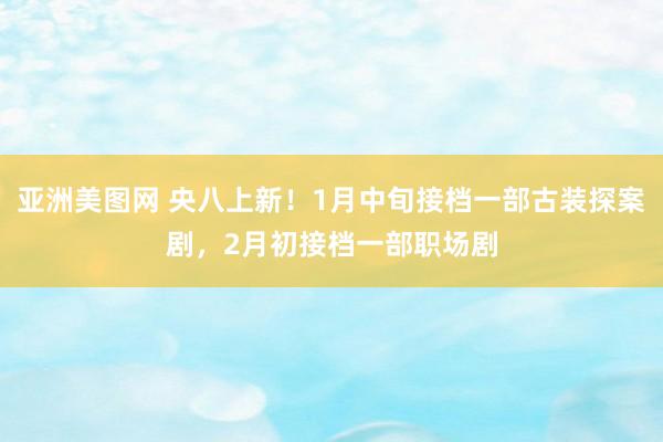 亚洲美图网 央八上新！1月中旬接档一部古装探案剧，2月初接档一部职场剧