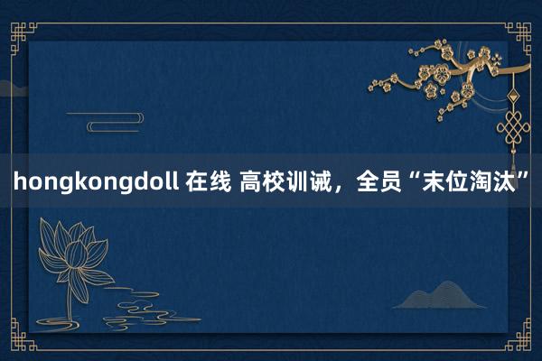 hongkongdoll 在线 高校训诫，全员“末位淘汰”