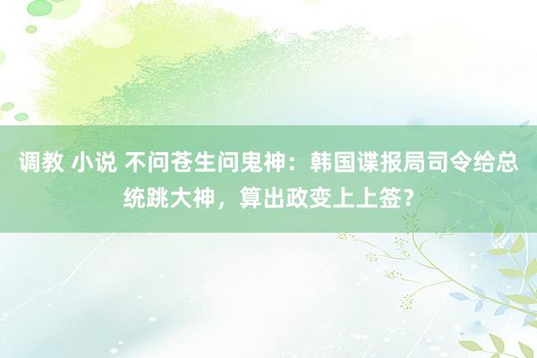 调教 小说 不问苍生问鬼神：韩国谍报局司令给总统跳大神，算出政变上上签？